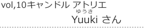 Vol,9 キャンドルアトリエ｜Yuuki さん