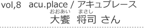 Vol,8 acu.place｜おおあい将司さん